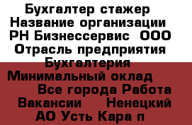 Бухгалтер-стажер › Название организации ­ РН-Бизнессервис, ООО › Отрасль предприятия ­ Бухгалтерия › Минимальный оклад ­ 13 000 - Все города Работа » Вакансии   . Ненецкий АО,Усть-Кара п.